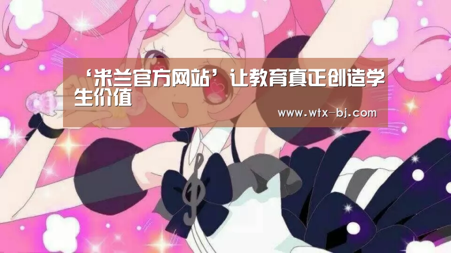 ‘米兰官方网站’让教育真正创造学生价值(图1) milan米兰app官网