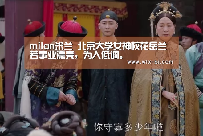milan米兰_北京大学女神校花岳兰若事业漂亮,为人低调。(图1) milan米兰
