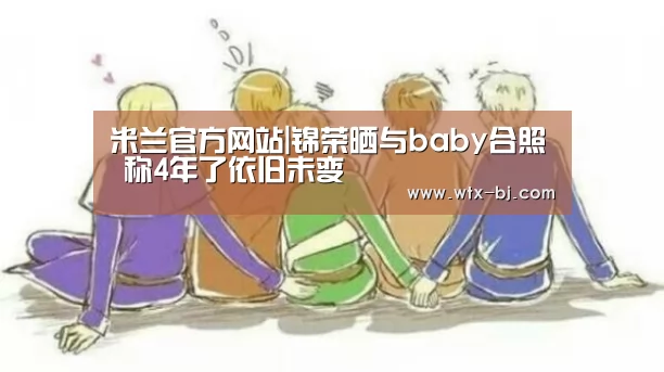 米兰官方网站|锦荣晒与baby合照 称4年了依旧未变(图3) 米兰官方网站